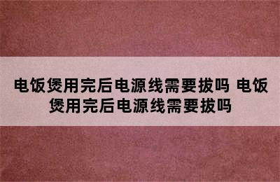 电饭煲用完后电源线需要拔吗 电饭煲用完后电源线需要拔吗